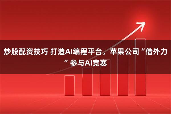 炒股配资技巧 打造AI编程平台，苹果公司“借外力”参与AI竞赛