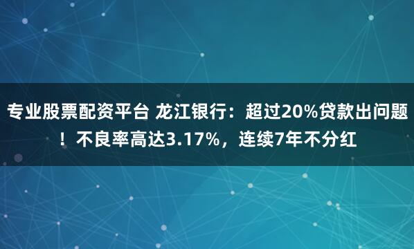 专业股票配资平台 龙江银行：超过20%贷款出问题！不良率高达3.17%，连续7年不分红