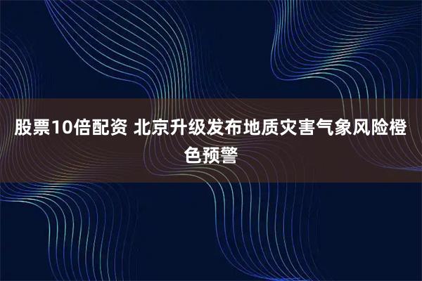 股票10倍配资 北京升级发布地质灾害气象风险橙色预警