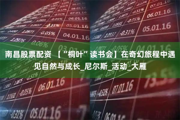 南昌股票配资 【“桐叶”读书会】在奇幻旅程中遇见自然与成长_尼尔斯_活动_大雁