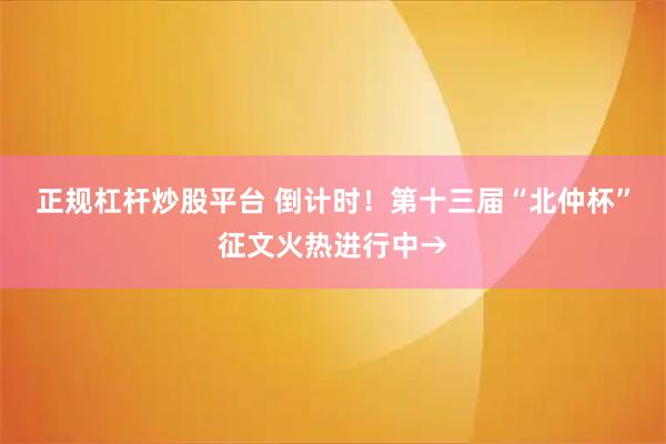 正规杠杆炒股平台 倒计时！第十三届“北仲杯”征文火热进行中→