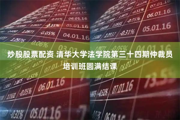 炒股股票配资 清华大学法学院第三十四期仲裁员培训班圆满结课