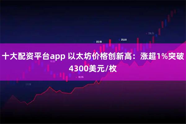 十大配资平台app 以太坊价格创新高：涨超1%突破4300美元/枚