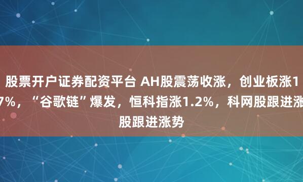 股票开户证券配资平台 AH股震荡收涨，创业板涨1.77%，“谷歌链”爆发，恒科指涨1.2%，科网股跟进涨势