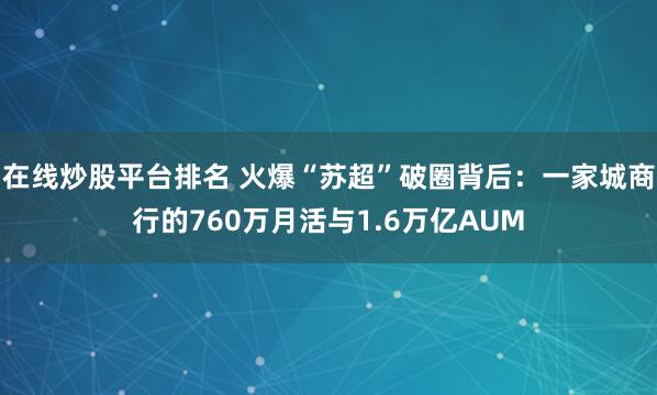 在线炒股平台排名 火爆“苏超”破圈背后：一家城商行的760万月活与1.6万亿AUM