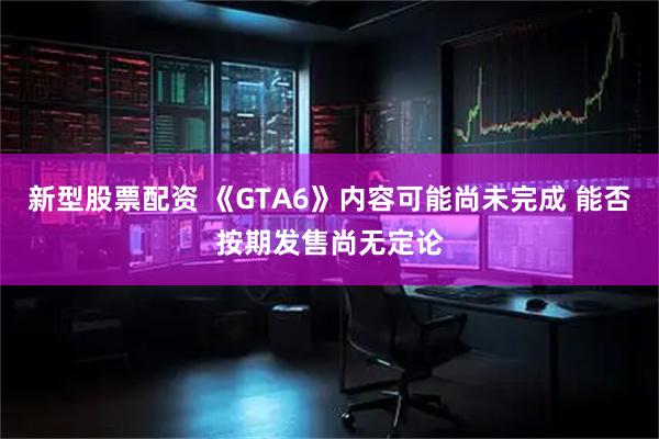新型股票配资 《GTA6》内容可能尚未完成 能否按期发售尚无定论